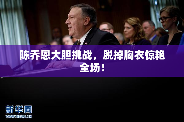 陈乔恩大胆挑战，脱掉胸衣惊艳全场！