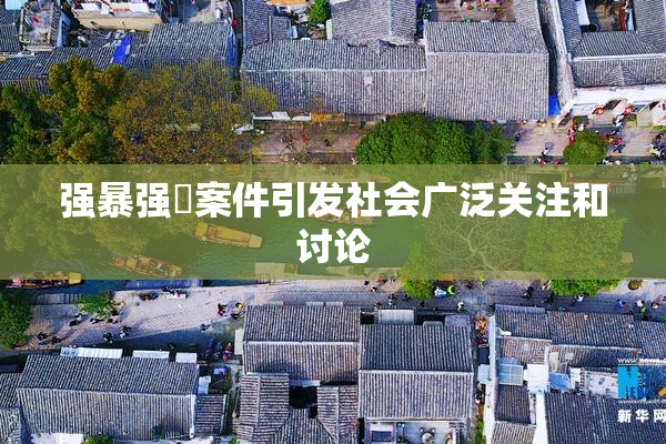 强暴强姦案件引发社会广泛关注和讨论