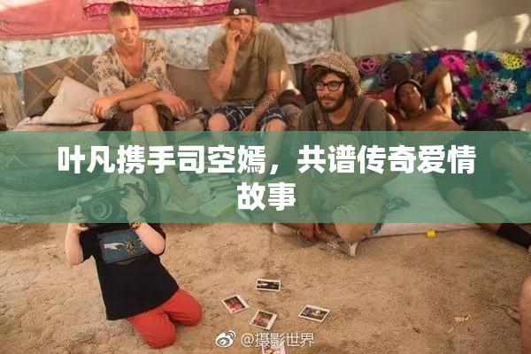 叶凡携手司空嫣，共谱传奇爱情故事