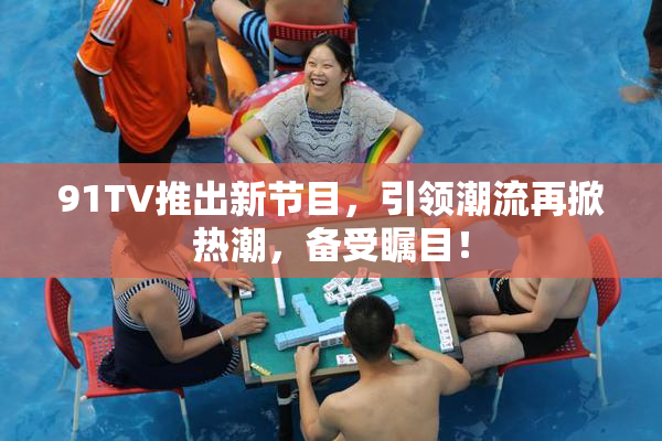 91TV推出新节目，引领潮流再掀热潮，备受瞩目！