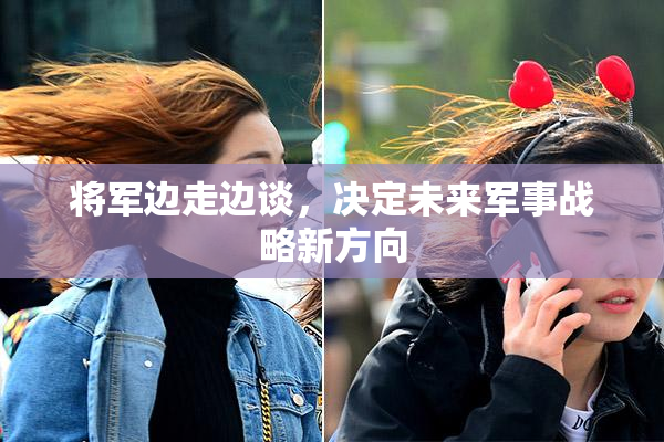 将军边走边谈，决定未来军事战略新方向