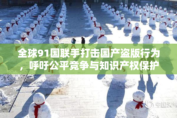 全球91国联手打击国产盗版行为，呼吁公平竞争与知识产权保护