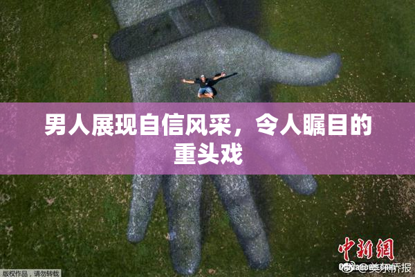 男人展现自信风采，令人瞩目的重头戏