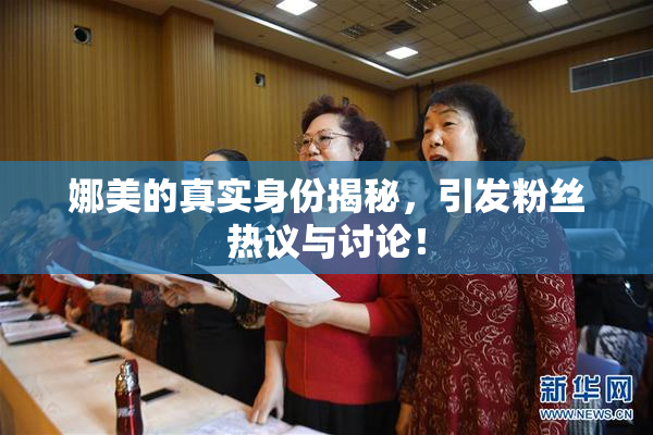 娜美的真实身份揭秘，引发粉丝热议与讨论！
