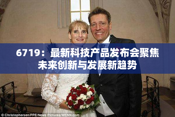 6719：最新科技产品发布会聚焦未来创新与发展新趋势