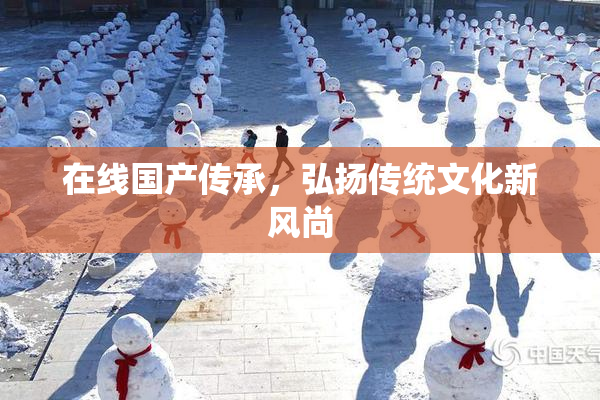 在线国产传承，弘扬传统文化新风尚