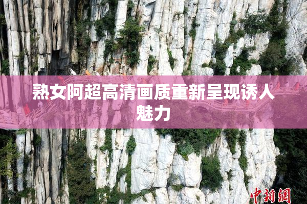 熟女阿超高清画质重新呈现诱人魅力