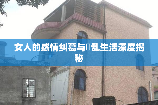 女人的感情纠葛与婬乱生活深度揭秘