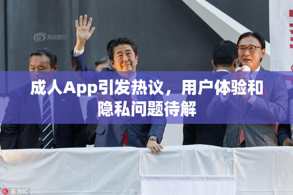 成人App引发热议，用户体验和隐私问题待解