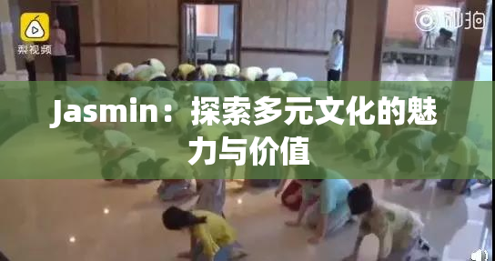 Jasmin：探索多元文化的魅力与价值