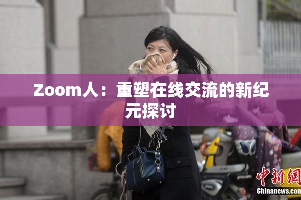 Zoom人：重塑在线交流的新纪元探讨