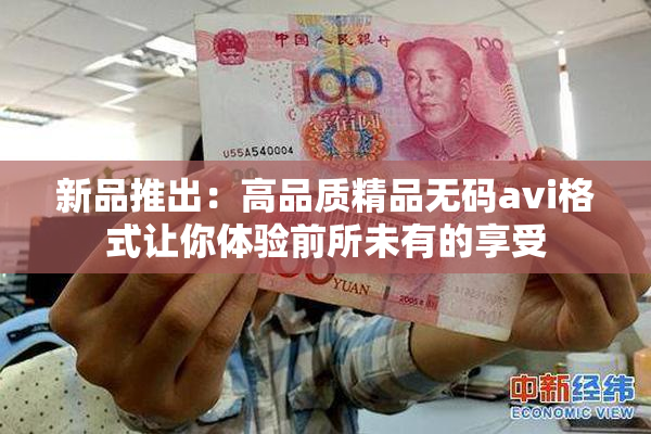 新品推出：高品质精品无码avi格式让你体验前所未有的享受