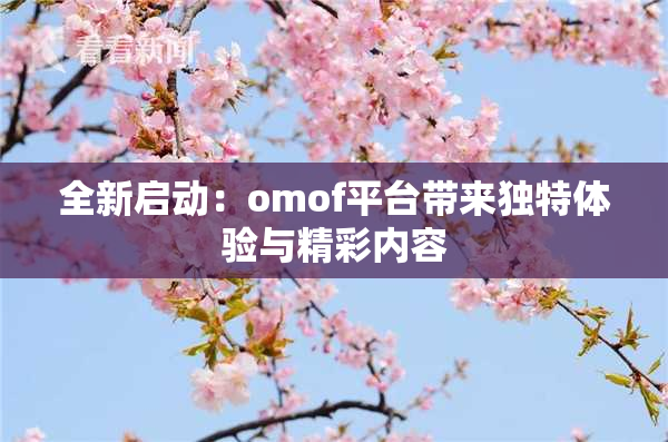 全新启动：omof平台带来独特体验与精彩内容