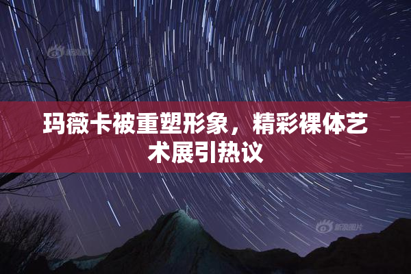 玛薇卡被重塑形象，精彩裸体艺术展引热议