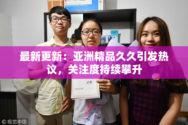 最新更新：亚洲精品久久引发热议，关注度持续攀升