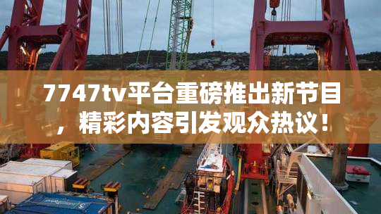 7747tv平台重磅推出新节目，精彩内容引发观众热议！