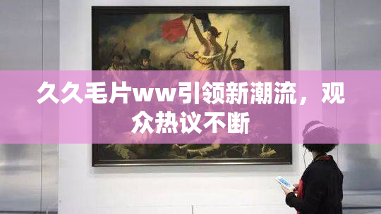 久久毛片ww引领新潮流，观众热议不断