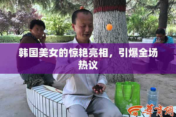 韩国美女的惊艳亮相，引爆全场热议