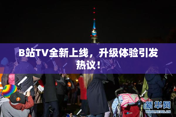 B站TV全新上线，升级体验引发热议！