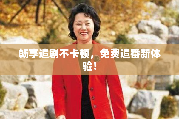 畅享追剧不卡顿，免费追番新体验！