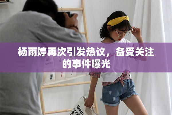 杨雨婷再次引发热议，备受关注的事件曝光
