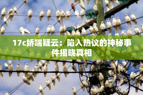 17c娇喘疑云：陷入热议的神秘事件揭晓真相