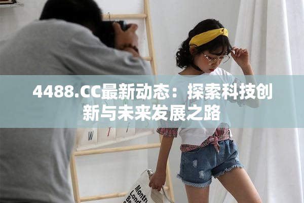 4488.CC最新动态：探索科技创新与未来发展之路