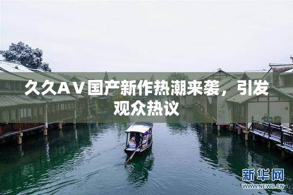 久久AⅤ国产新作热潮来袭，引发观众热议