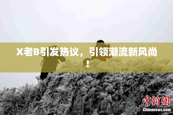X老B引发热议，引领潮流新风尚！