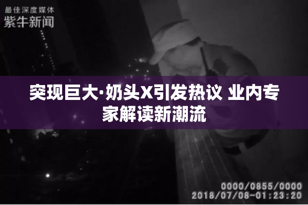 突现巨大·奶头X引发热议 业内专家解读新潮流
