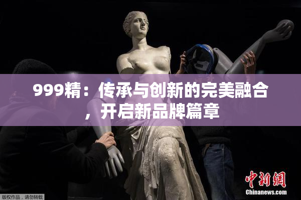 999精：传承与创新的完美融合，开启新品牌篇章