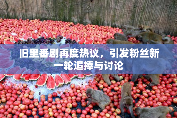 旧里番剧再度热议，引发粉丝新一轮追捧与讨论