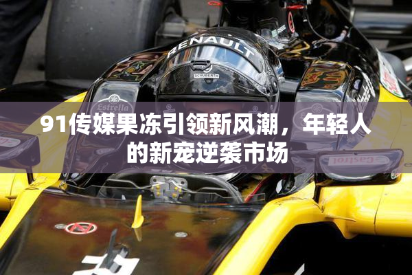 91传媒果冻引领新风潮，年轻人的新宠逆袭市场