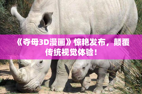 《夺母3D漫画》惊艳发布，颠覆传统视觉体验！
