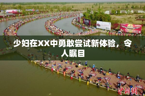 少妇在XX中勇敢尝试新体验，令人瞩目
