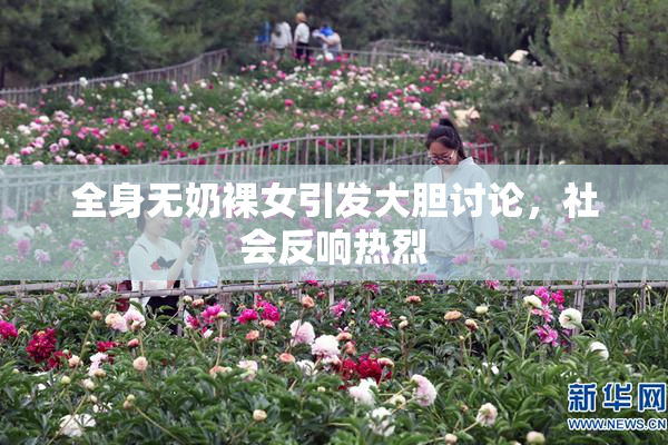 全身无奶裸女引发大胆讨论，社会反响热烈