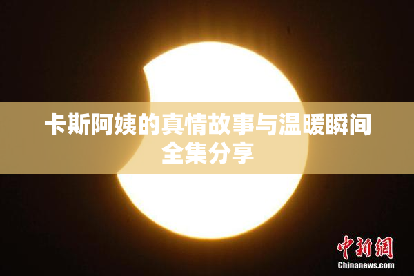 卡斯阿姨的真情故事与温暖瞬间全集分享