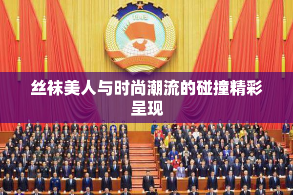 丝袜美人与时尚潮流的碰撞精彩呈现