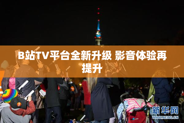 B站TV平台全新升级 影音体验再提升
