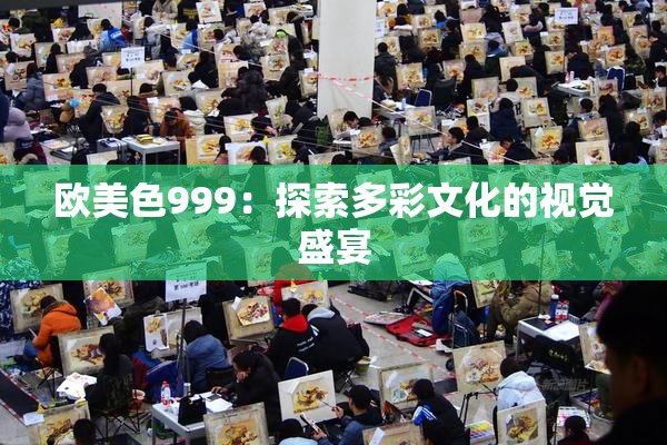 欧美色999：探索多彩文化的视觉盛宴
