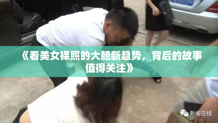 《看美女裸照的大胆新趋势，背后的故事值得关注》