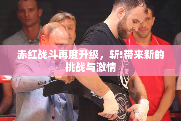 赤红战斗再度升级，斩!带来新的挑战与激情