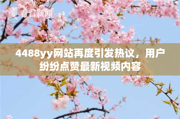 4488yy网站再度引发热议，用户纷纷点赞最新视频内容