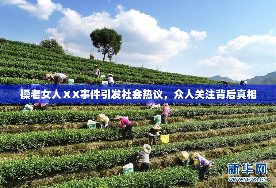 搡老女人ⅩX事件引发社会热议，众人关注背后真相