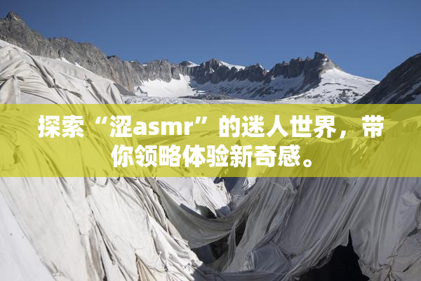 探索“涩asmr”的迷人世界，带你领略体验新奇感。