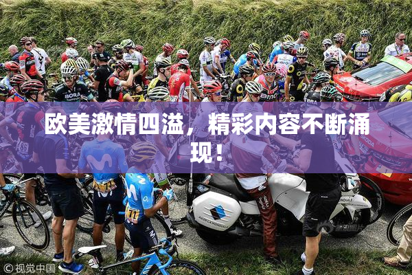 欧美激情四溢，精彩内容不断涌现！