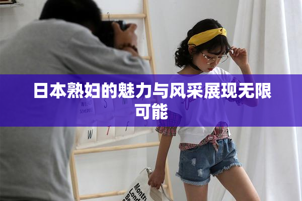 日本熟妇的魅力与风采展现无限可能