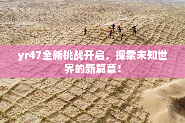 yr47全新挑战开启，探索未知世界的新篇章！