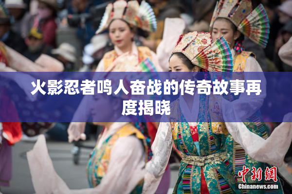 火影忍者鸣人奋战的传奇故事再度揭晓