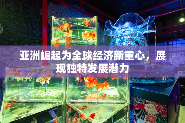 亚洲崛起为全球经济新重心，展现独特发展潜力